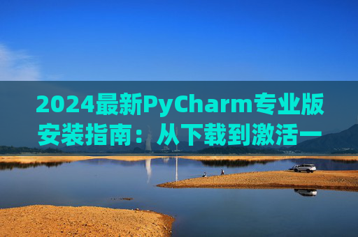 2024最新PyCharm专业版安装指南：从下载到激活一步到位